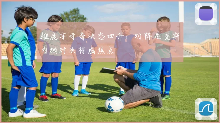 雄鹿字母哥状态回升，对阵尼克斯内线对决将成焦点
