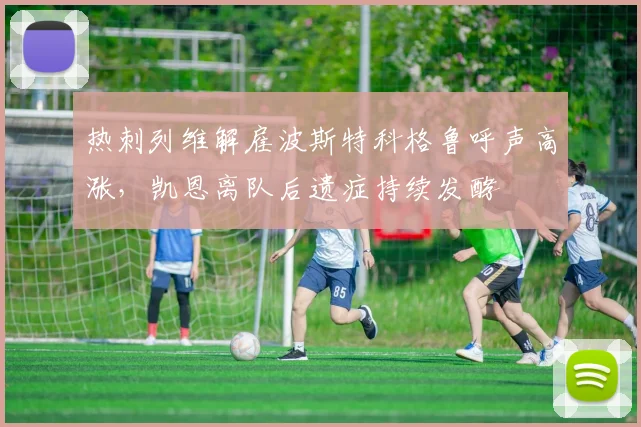 热刺列维解雇波斯特科格鲁呼声高涨，凯恩离队后遗症持续发酵