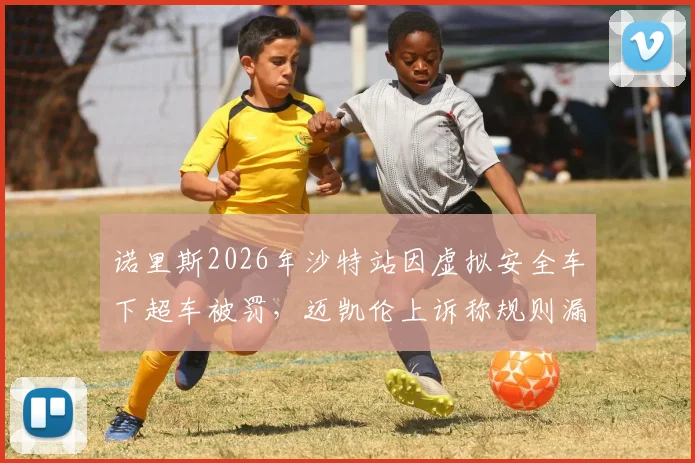 诺里斯2026年沙特站因虚拟安全车下超车被罚，迈凯伦上诉称规则漏洞
