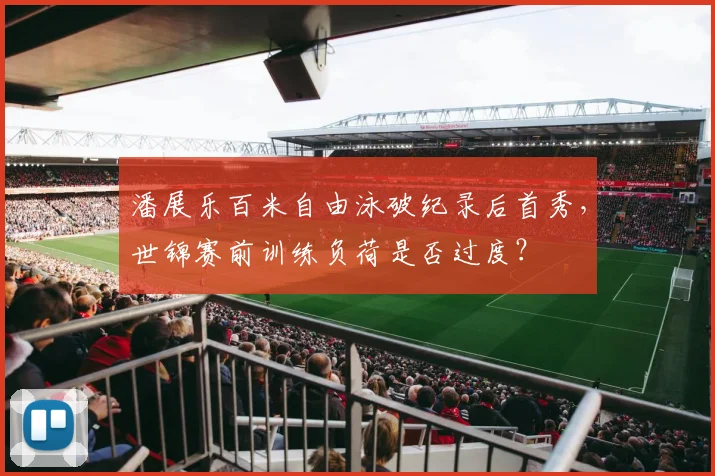 潘展乐百米自由泳破纪录后首秀，世锦赛前训练负荷是否过度？